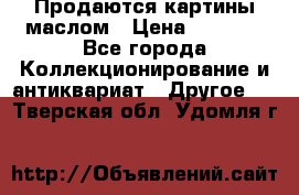 Продаются картины маслом › Цена ­ 8 340 - Все города Коллекционирование и антиквариат » Другое   . Тверская обл.,Удомля г.